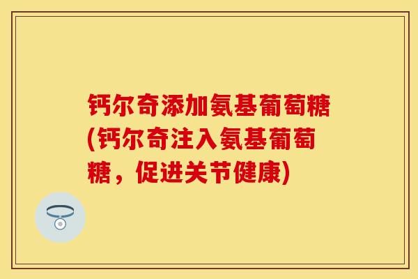 钙尔奇添加氨基葡萄糖(钙尔奇注入氨基葡萄糖，促进关节健康)