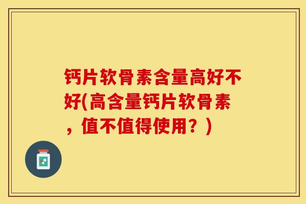 钙片软骨素含量高好不好(高含量钙片软骨素，值不值得使用？)-第1张图片-关节保镖
