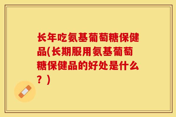 长年吃氨基葡萄糖保健品(长期服用氨基葡萄糖保健品的好处是什么？)