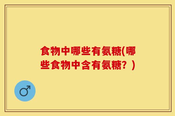 食物中哪些有氨糖(哪些食物中含有氨糖？)
