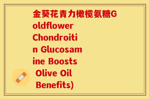 金葵花青力橄榄氨糖Goldflower Chondroitin Glucosamine Boosts Olive Oil Benefits)