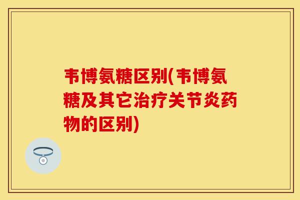 韦博氨糖区别(韦博氨糖及其它治疗关节炎药物的区别)