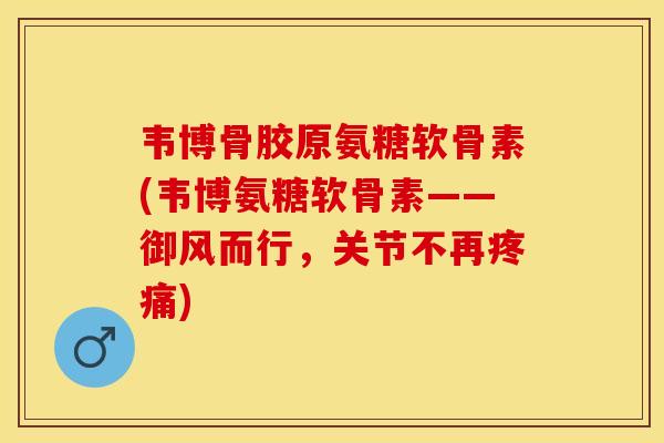 韦博骨胶原氨糖软骨素(韦博氨糖软骨素——御风而行，关节不再疼痛)