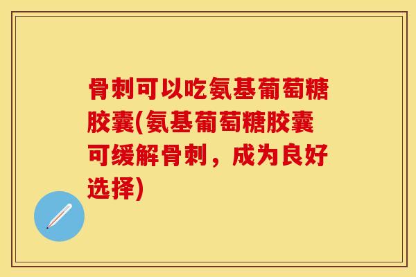 骨刺可以吃氨基葡萄糖胶囊(氨基葡萄糖胶囊可缓解骨刺，成为良好选择)
