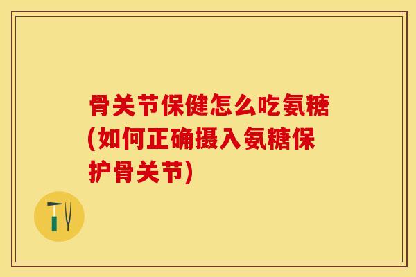 骨关节保健怎么吃氨糖(如何正确摄入氨糖保护骨关节)