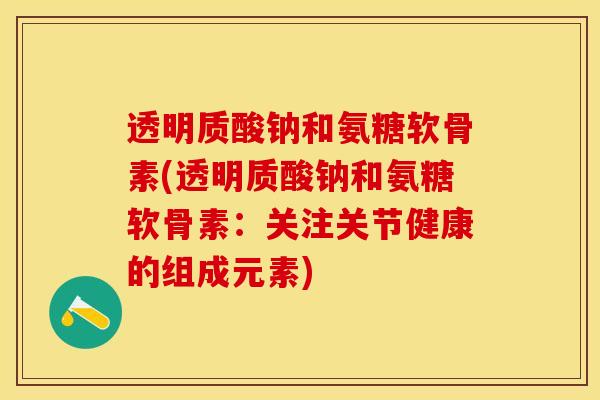 透明质酸钠和氨糖软骨素(透明质酸钠和氨糖软骨素：关注关节健康的组成元素)