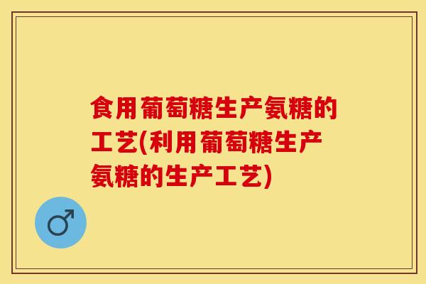 食用葡萄糖生产氨糖的工艺(利用葡萄糖生产氨糖的生产工艺)