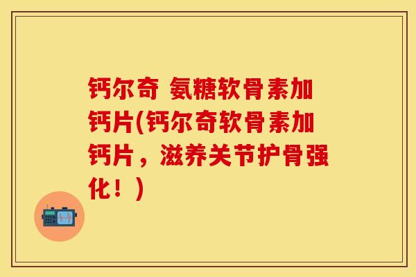 钙尔奇 氨糖软骨素加钙片(钙尔奇软骨素加钙片，滋养关节护骨强化！)