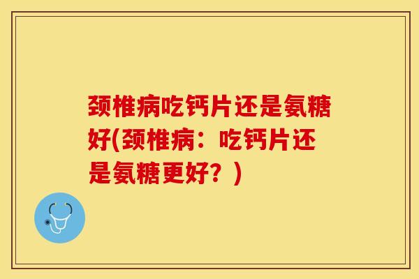 颈椎病吃钙片还是氨糖好(颈椎病：吃钙片还是氨糖更好？)