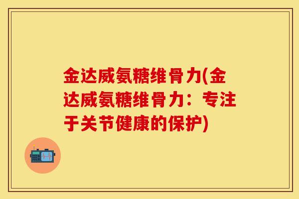 金达威氨糖维骨力(金达威氨糖维骨力：专注于关节健康的保护)