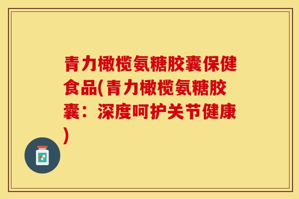 青力橄榄氨糖胶囊保健食品(青力橄榄氨糖胶囊：深度呵护关节健康)