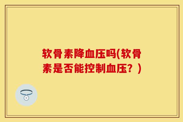 软骨素降血压吗(软骨素是否能控制血压?)-第1张图片-关节保镖 软骨素降血压吗(软骨素是否能控制血压?)-第1张图片-关节保镖