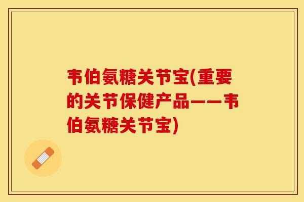 韦伯氨糖关节宝(重要的关节保健产品——韦伯氨糖关节宝)