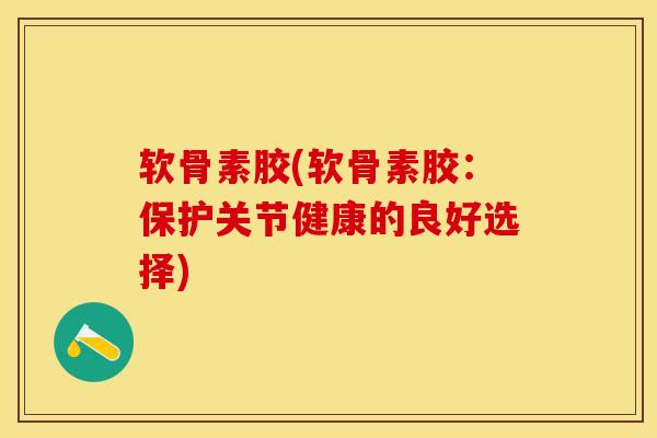 软骨素胶(软骨素胶：保护关节健康的良好选择)