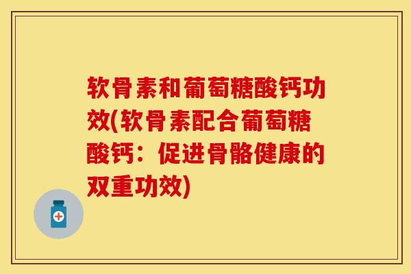 软骨素和葡萄糖酸钙功效(软骨素配合葡萄糖酸钙：促进骨骼健康的双重功效)