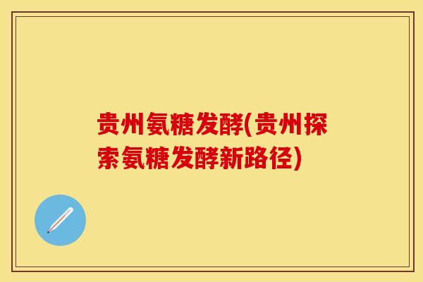 贵州氨糖发酵(贵州探索氨糖发酵新路径)