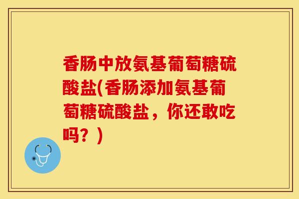 香肠中放氨基葡萄糖硫酸盐(香肠添加氨基葡萄糖硫酸盐,你还敢吃吗?)-第1张图片-关节保镖 香肠中放氨基葡萄糖硫酸盐(香肠添加氨基葡萄糖硫酸盐,你还敢吃吗?)-第1张图片-关节保镖