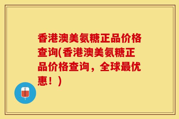 香港澳美氨糖正品价格查询(香港澳美氨糖正品价格查询，全球最优惠！)