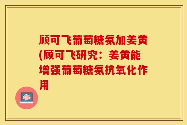 顾可飞葡萄糖氨加姜黄(顾可飞研究：姜黄能增强葡萄糖氨抗氧化作用