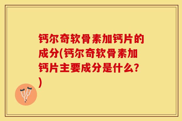 钙尔奇软骨素加钙片的成分(钙尔奇软骨素加钙片主要成分是什么？)