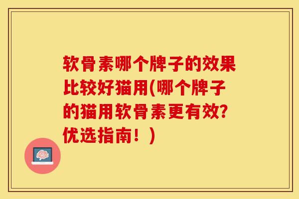 软骨素哪个牌子的效果比较好猫用(哪个牌子的猫用软骨素更有效？优选指南！)