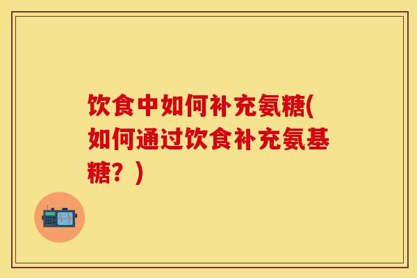 饮食中如何补充氨糖(如何通过饮食补充氨基糖？)