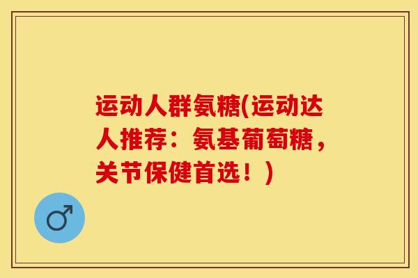 运动人群氨糖(运动达人推荐：氨基葡萄糖，关节保健首选！)
