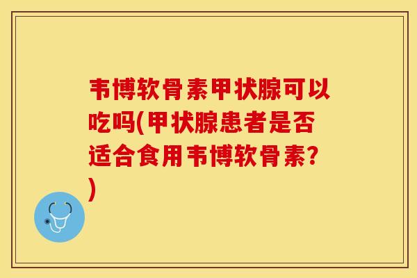 韦博软骨素甲状腺可以吃吗(甲状腺患者是否适合食用韦博软骨素？)