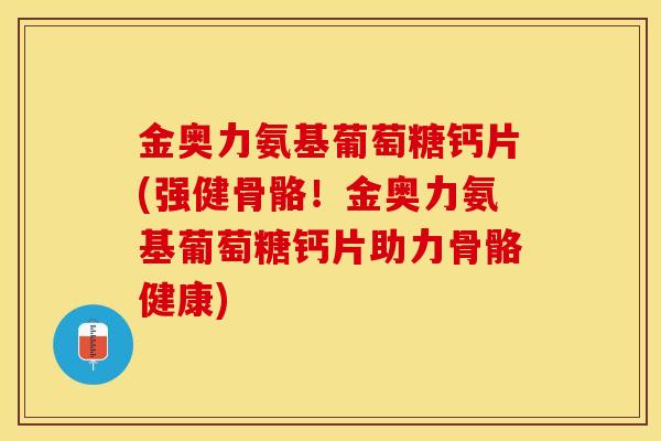 金奥力氨基葡萄糖钙片(强健骨骼！金奥力氨基葡萄糖钙片助力骨骼健康)-第1张图片-关节保镖