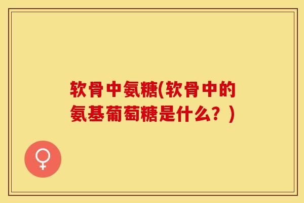 软骨中氨糖(软骨中的氨基葡萄糖是什么？)