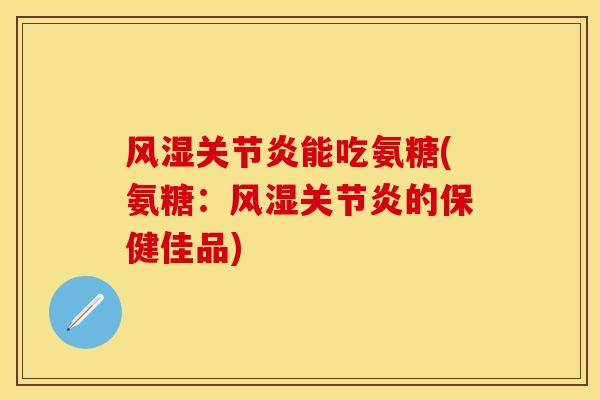 风湿关节炎能吃氨糖(氨糖：风湿关节炎的保健佳品)