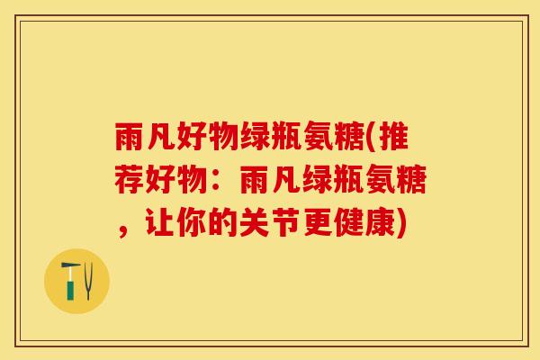 雨凡好物绿瓶氨糖(推荐好物：雨凡绿瓶氨糖，让你的关节更健康)