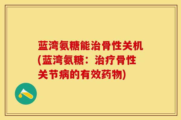 蓝湾氨糖能治骨性关机(蓝湾氨糖：治疗骨性关节病的有效药物)