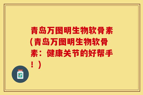 青岛万图明生物软骨素(青岛万图明生物软骨素：健康关节的好帮手！)