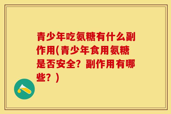 青少年吃氨糖有什么副作用(青少年食用氨糖是否安全？副作用有哪些？)