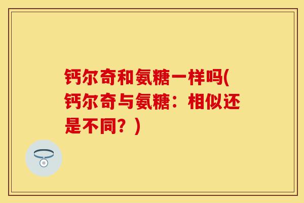 钙尔奇和氨糖一样吗(钙尔奇与氨糖：相似还是不同？)