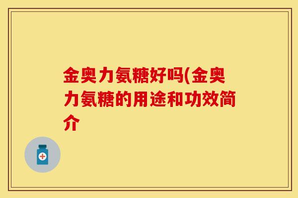 金奥力氨糖好吗(金奥力氨糖的用途和功效简介