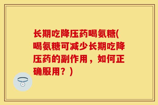 长期吃降压药喝氨糖(喝氨糖可减少长期吃降压药的副作用，如何正确服用？)