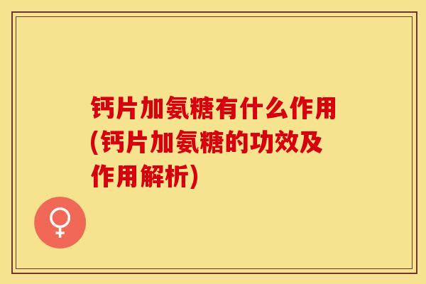钙片加氨糖有什么作用(钙片加氨糖的功效及作用解析)