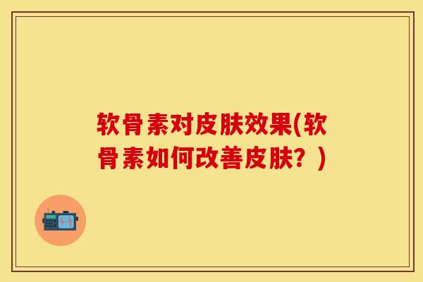 软骨素对皮肤效果(软骨素如何改善皮肤？)
