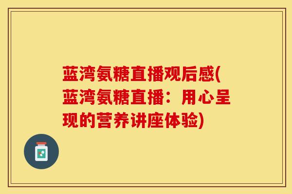 蓝湾氨糖直播观后感(蓝湾氨糖直播：用心呈现的营养讲座体验)