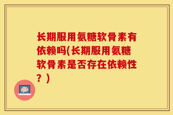 长期服用氨糖软骨素有依赖吗(长期服用氨糖软骨素是否存在依赖性？)