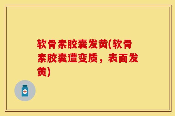 软骨素胶囊发黄(软骨素胶囊遭变质，表面发黄)