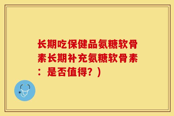 长期吃保健品氨糖软骨素长期补充氨糖软骨素：是否值得？)
