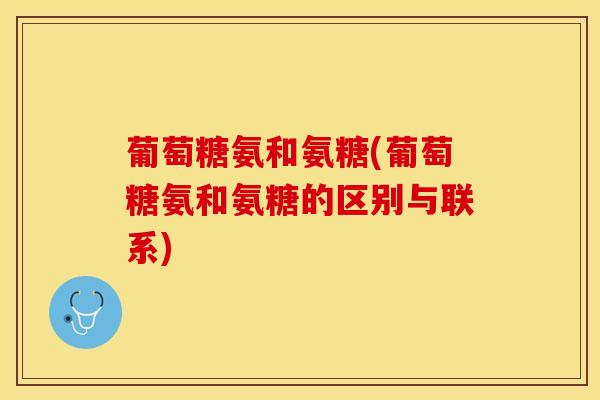 葡萄糖氨和氨糖(葡萄糖氨和氨糖的区别与联系)