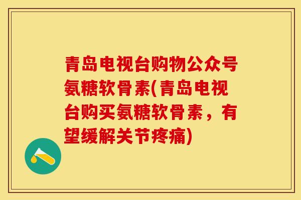 青岛电视台购物公众号氨糖软骨素(青岛电视台购买氨糖软骨素，有望缓解关节疼痛)