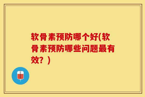 软骨素预防哪个好(软骨素预防哪些问题最有效？)