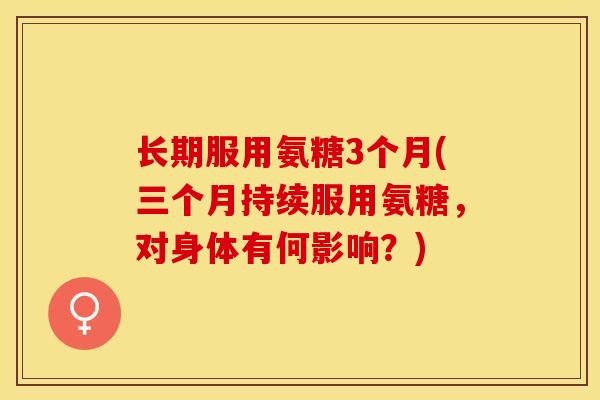 长期服用氨糖3个月(三个月持续服用氨糖，对身体有何影响？)