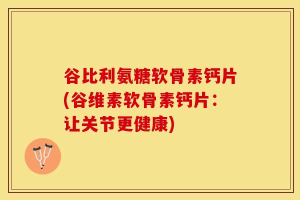 谷比利氨糖软骨素钙片(谷维素软骨素钙片：让关节更健康)