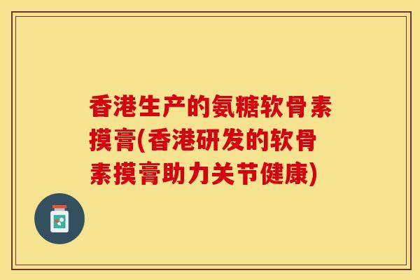 香港生产的氨糖软骨素摸膏(香港研发的软骨素摸膏助力关节健康)